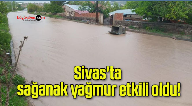 Sivas’ta sağanak yağmur etkili oldu!