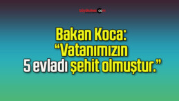 Bakan Koca: “Vatanımızın 5 evladı şehit olmuştur.”