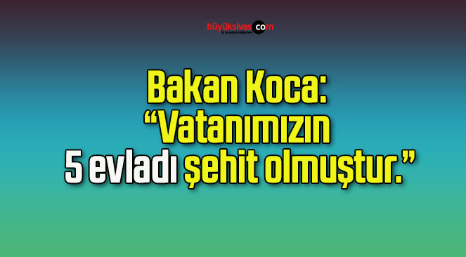 Bakan Koca: “Vatanımızın 5 evladı şehit olmuştur.”