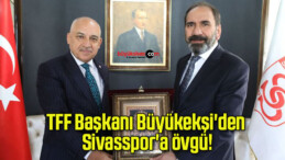 TFF Başkanı Büyükekşi’den Sivasspor’a övgü!