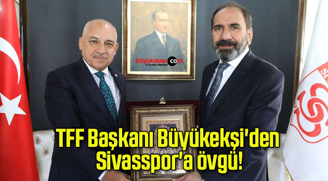 TFF Başkanı Büyükekşi’den Sivasspor’a övgü!