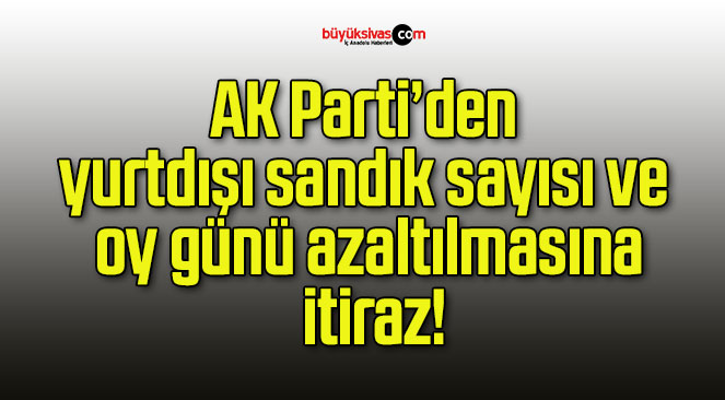 AK Parti’den yurtdışı sandık sayısı ve oy günü azaltılmasına itiraz!