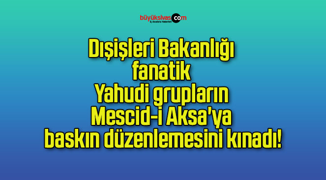 Dışişleri Bakanlığı fanatik Yahudi grupların Mescid-i Aksa’ya baskın düzenlemesini kınadı!