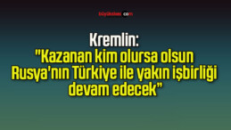 Kremlin: “Kazanan kim olursa olsun Rusya’nın Türkiye ile yakın işbirliği devam edecek”