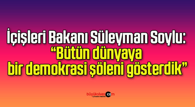 İçişleri Bakanı Süleyman Soylu: “Bütün dünyaya bir demokrasi şöleni gösterdik”