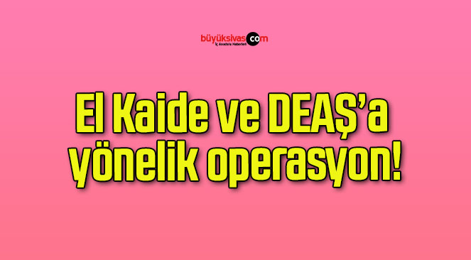 El Kaide ve DEAŞ’a yönelik operasyon!