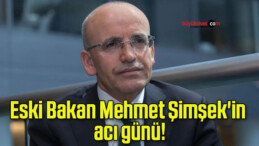 Eski Bakan Mehmet Şimşek’in acı günü!