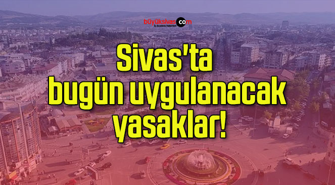 Sivas’ta bugün uygulanacak yasaklar!