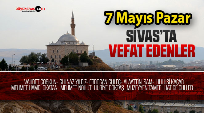 Sivas Aramızdan Ayrılanlar – Sivas’ta Ölenler – 07 Mayıs 2023