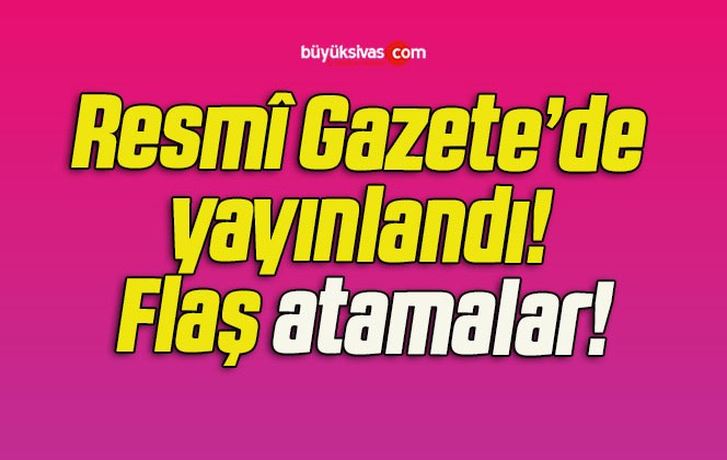 Resmî Gazete’de yayınlandı! Flaş atamalar!