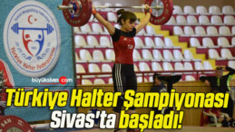 Türkiye Halter Şampiyonası Sivas’ta başladı! 