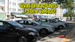 Sivas’ta araç sayısı 179 bine yaklaştı!