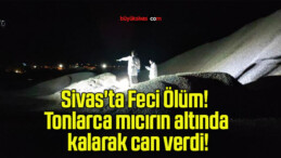 Sivas’ta Feci Ölüm! Tonlarca mıcırın altında kalarak can verdi!