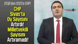 CHP Sivas’ta Oy Sayısını Artırdı! Milletvekili Sayısını Artıramadı!