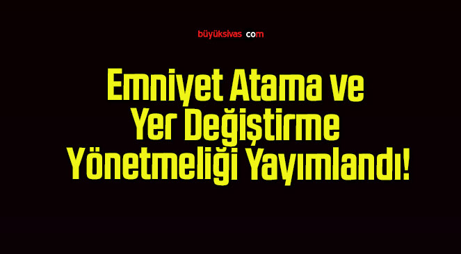 Emniyet Atama ve Yer Değiştirme Yönetmeliği Yayımlandı!