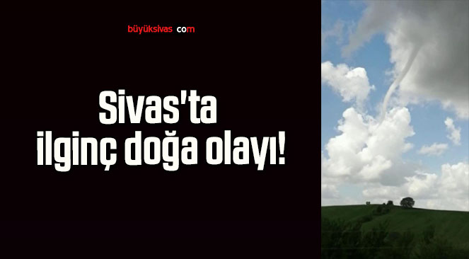 Sivas’ta ilginç doğa olayı!