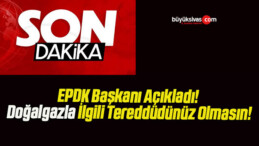 EPDK Başkanı Açıkladı! Doğalgazla İlgili Tereddüdünüz Olmasın!