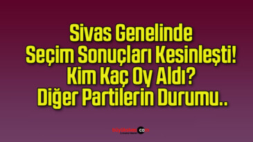 Sivas Genelinde Seçim Sonuçları Kesinleşti! Kim Kaç Oy Aldı? Diğer Partilerin Durumu..