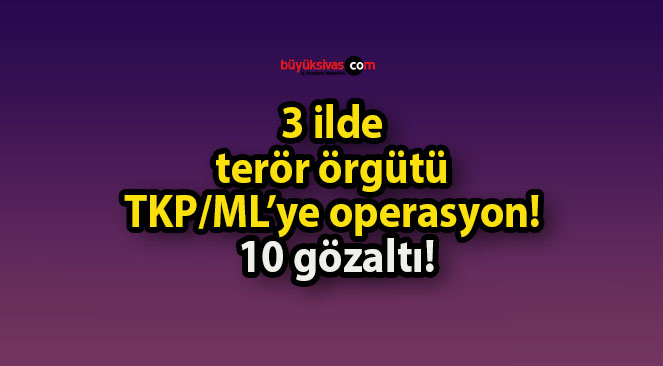 3 ilde terör örgütü TKP/ML’ye operasyon! 10 gözaltı!