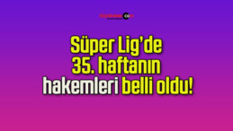 Süper Lig’de 35. haftanın hakemleri belli oldu!