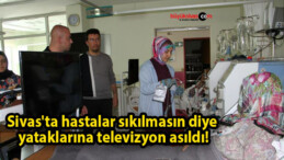 Sivas’ta hastalar sıkılmasın diye yataklarına televizyon asıldı!