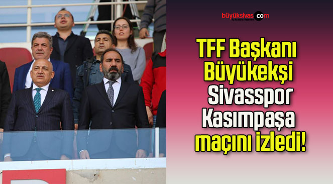 TFF Başkanı Büyükekşi Sivasspor-Kasımpaşa maçını izledi!