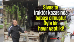 Sivas’ta traktör kazasında babası ölmüştü! Öyle bir hayır yaptı ki!