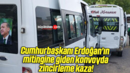 Cumhurbaşkanı Erdoğan’ın mitingine giden konvoyda zincirleme kaza!