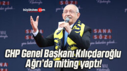 CHP Genel Başkanı Kılıçdaroğlu Ağrı’da miting yaptı!