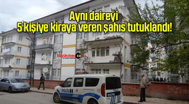 Aynı daireyi 5 kişiye kiraya veren şahıs tutuklandı!