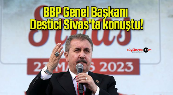 BBP Genel Başkanı Destici Sivas’ta konuştu!