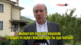 Muharrem İnce’nin köyünde Erdoğan’ın oyları Kılıçdaroğlu’nu üçe katladı!