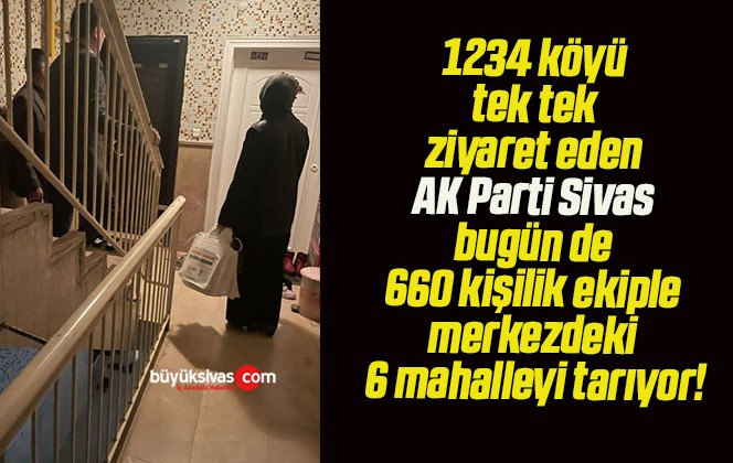 1234 köyü tek tek ziyaret eden AK Parti Sivas bugün de 660 kişilik ekiple merkezdeki 6 mahalleyi tarıyor!