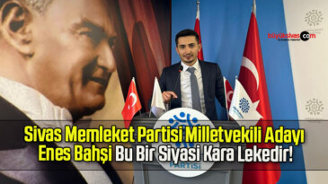 Sivas Memleket Partisi Milletvekili Adayı Enes Bahşi Bu Bir Siyasi Kara Lekedir!