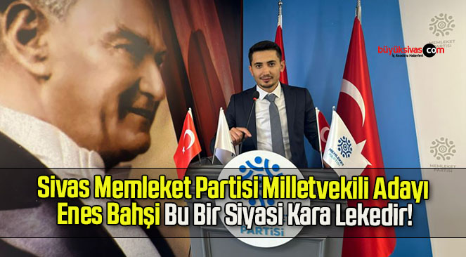 Sivas Memleket Partisi Milletvekili Adayı Enes Bahşi Bu Bir Siyasi Kara Lekedir!