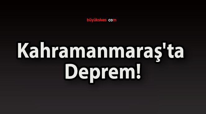 Kahramanmaraş’ta Deprem!