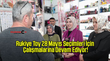 Rukiye Toy 28 Mayıs Seçimleri İçin Çalışmalarına Devam Ediyor!