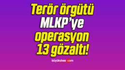 Terör örgütü MLKP’ye operasyon 13 gözaltı!