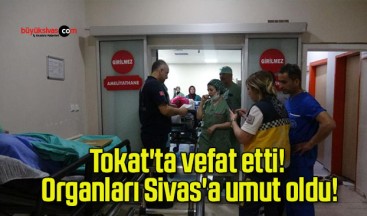 Tokat’ta vefat etti! Organları Sivas’a umut oldu!