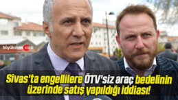 Sivas’ta engellilere ÖTV’siz araç bedelinin üzerinde satış yapıldığı iddiası!