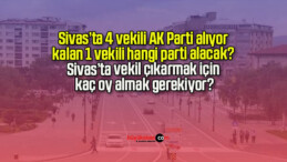 Sivas’ta 4 vekili AK Parti alıyor kalan 1 vekili hangi parti alacak? Sivas’ta vekil çıkarmak için kaç oy almak gerekiyor?