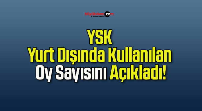 YSK Yurt Dışında Kullanılan Oy Sayısını Açıkladı!