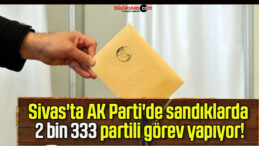 Sivas’ta AK Parti’de sandıklarda 2 bin 333 partili görev yapıyor!