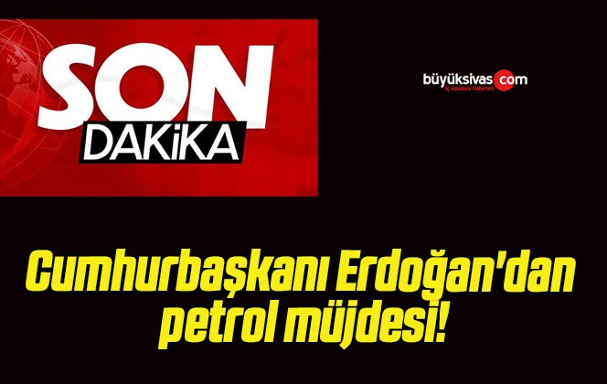 Cumhurbaşkanı Erdoğan’dan petrol müjdesi!