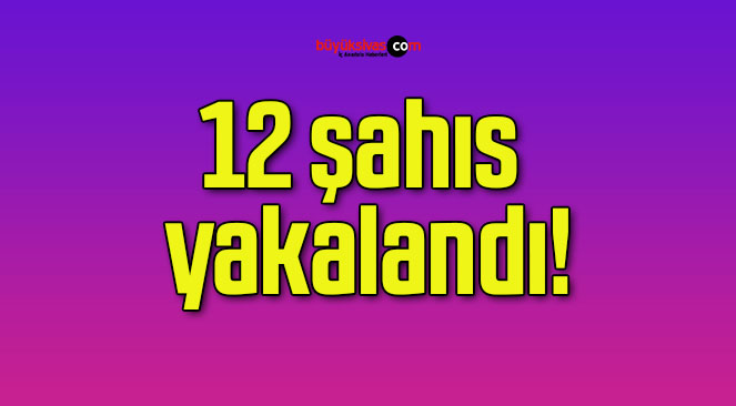 12 şahıs yakalandı!