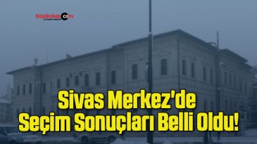 Sivas Merkez’de Seçim Sonuçları Belli Oldu!