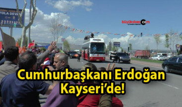 Cumhurbaşkanı Erdoğan Kayseri’de!