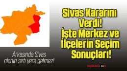 Sivas Kararını Verdi! İşte Merkez ve İlçelerin Seçim Sonuçları!