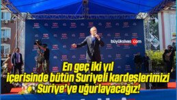 En geç iki yıl içerisinde bütün Suriyeli kardeşlerimizi Suriye’ye uğurlayacağız!