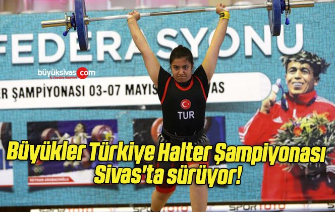 Büyükler Türkiye Halter Şampiyonası Sivas’ta sürüyor! 